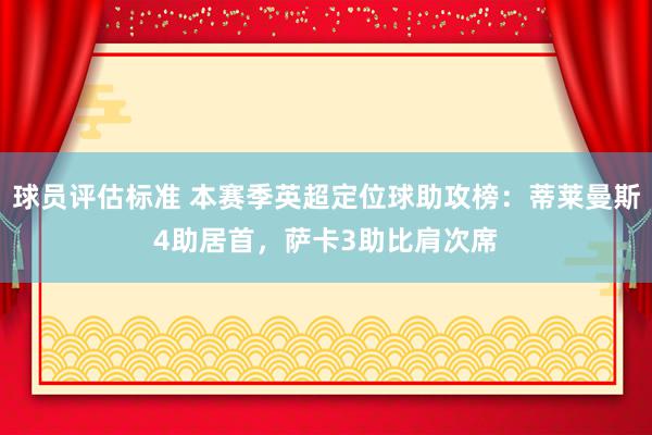 球员评估标准 本赛季英超定位球助攻榜：蒂莱曼斯4助居首，萨卡3助比肩次席