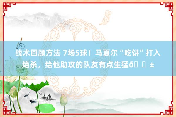 战术回顾方法 7场5球！马夏尔“吃饼”打入绝杀，给他助攻的队友有点生猛😱