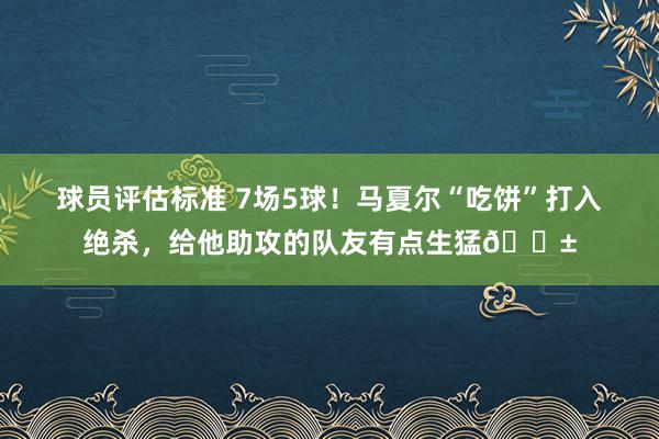 球员评估标准 7场5球！马夏尔“吃饼”打入绝杀，给他助攻的队友有点生猛😱