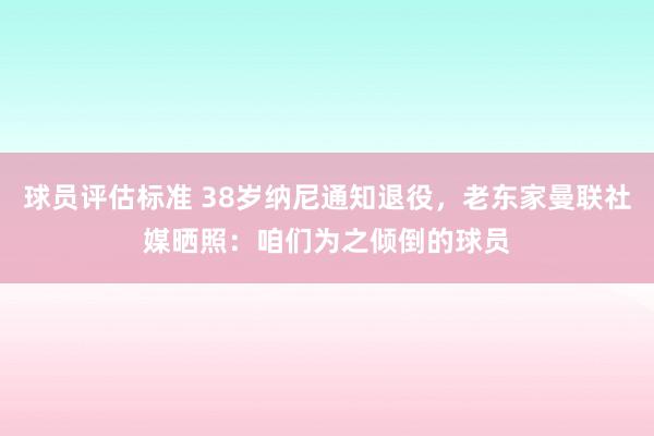 球员评估标准 38岁纳尼通知退役，老东家曼联社媒晒照：咱们为之倾倒的球员