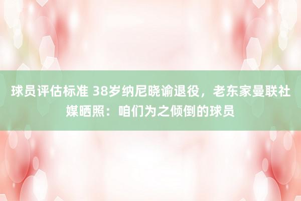 球员评估标准 38岁纳尼晓谕退役，老东家曼联社媒晒照：咱们为之倾倒的球员