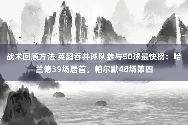 战术回顾方法 英超吞并球队参与50球最快榜：哈兰德39场居首，帕尔默48场第四