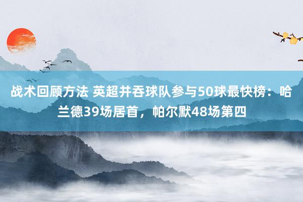 战术回顾方法 英超并吞球队参与50球最快榜：哈兰德39场居首，帕尔默48场第四