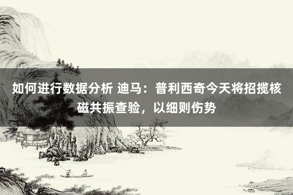 如何进行数据分析 迪马：普利西奇今天将招揽核磁共振查验，以细则伤势