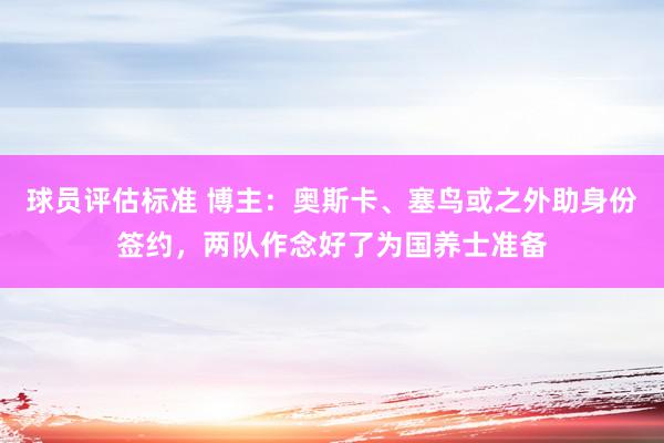 球员评估标准 博主：奥斯卡、塞鸟或之外助身份签约，两队作念好了为国养士准备