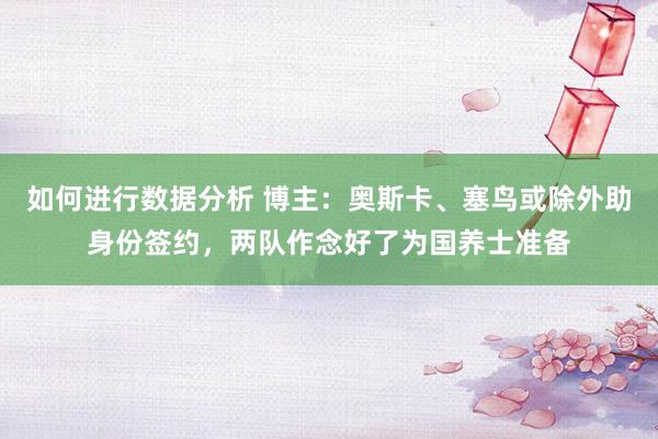 如何进行数据分析 博主：奥斯卡、塞鸟或除外助身份签约，两队作念好了为国养士准备