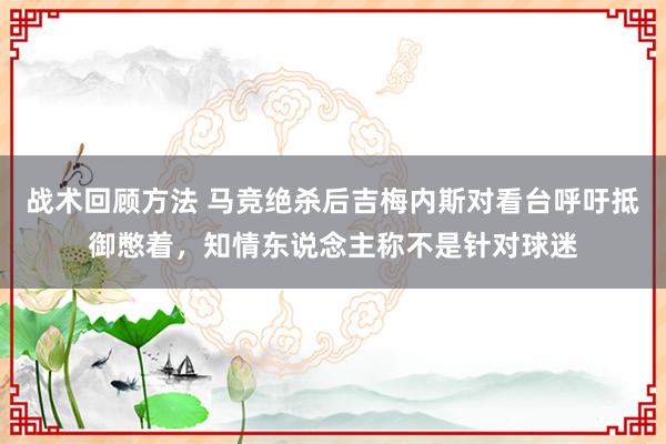 战术回顾方法 马竞绝杀后吉梅内斯对看台呼吁抵御憋着，知情东说念主称不是针对球迷