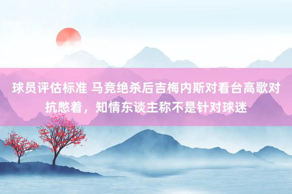 球员评估标准 马竞绝杀后吉梅内斯对看台高歌对抗憋着，知情东谈主称不是针对球迷