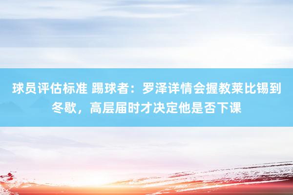 球员评估标准 踢球者：罗泽详情会握教莱比锡到冬歇，高层届时才决定他是否下课