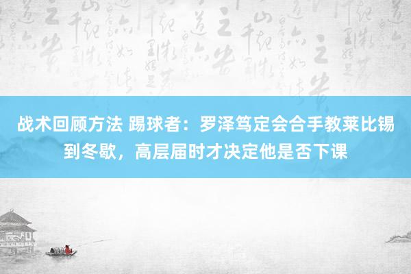 战术回顾方法 踢球者：罗泽笃定会合手教莱比锡到冬歇，高层届时才决定他是否下课