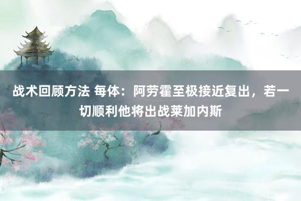 战术回顾方法 每体：阿劳霍至极接近复出，若一切顺利他将出战莱加内斯