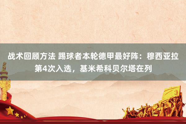 战术回顾方法 踢球者本轮德甲最好阵：穆西亚拉第4次入选，基米希科贝尔塔在列