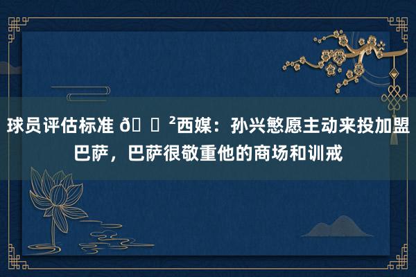 球员评估标准 😲西媒：孙兴慜愿主动来投加盟巴萨，巴萨很敬重他的商场和训戒