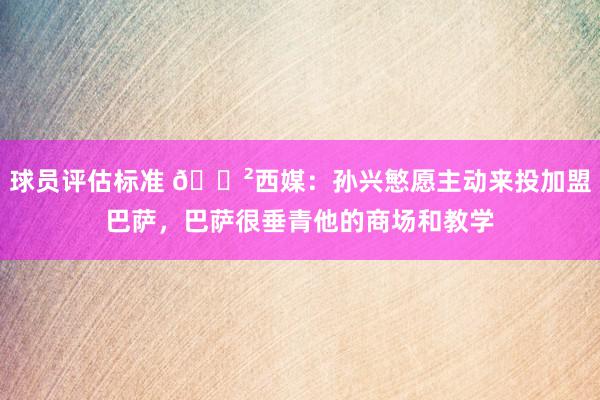 球员评估标准 😲西媒：孙兴慜愿主动来投加盟巴萨，巴萨很垂青他的商场和教学