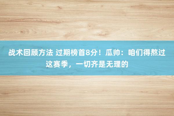 战术回顾方法 过期榜首8分！瓜帅：咱们得熬过这赛季，一切齐是无理的