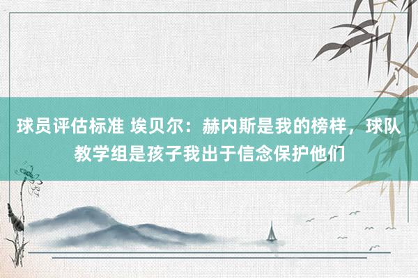 球员评估标准 埃贝尔：赫内斯是我的榜样，球队教学组是孩子我出于信念保护他们