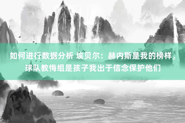 如何进行数据分析 埃贝尔：赫内斯是我的榜样，球队教悔组是孩子我出于信念保护他们