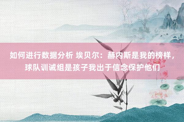 如何进行数据分析 埃贝尔：赫内斯是我的榜样，球队训诫组是孩子我出于信念保护他们