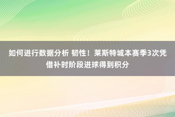 如何进行数据分析 韧性！莱斯特城本赛季3次凭借补时阶段进球得到积分