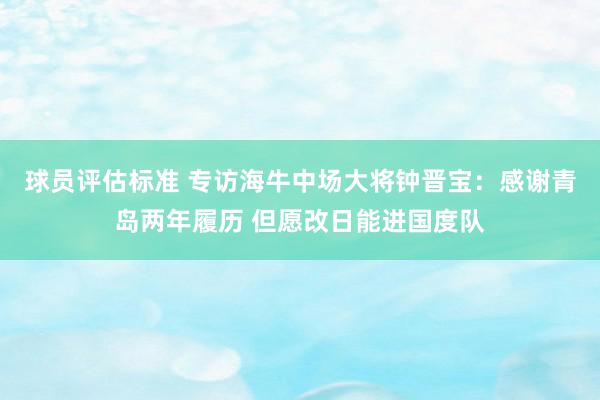 球员评估标准 专访海牛中场大将钟晋宝：感谢青岛两年履历 但愿改日能进国度队