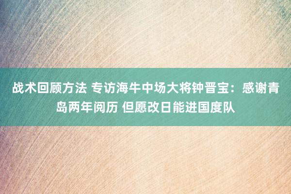 战术回顾方法 专访海牛中场大将钟晋宝：感谢青岛两年阅历 但愿改日能进国度队