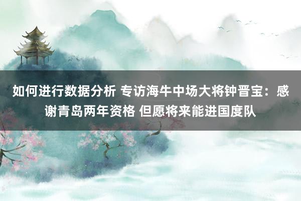 如何进行数据分析 专访海牛中场大将钟晋宝：感谢青岛两年资格 但愿将来能进国度队