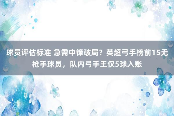 球员评估标准 急需中锋破局？英超弓手榜前15无枪手球员，队内弓手王仅5球入账