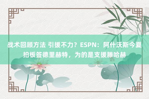 战术回顾方法 引援不力？ESPN：阿什沃斯今夏拍板签德里赫特，为的是支援滕哈赫