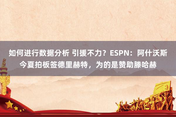 如何进行数据分析 引援不力？ESPN：阿什沃斯今夏拍板签德里赫特，为的是赞助滕哈赫