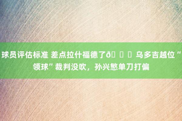 球员评估标准 差点拉什福德了😅乌多吉越位“领球”裁判没吹，孙兴慜单刀打偏