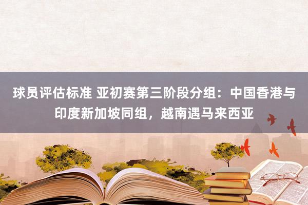 球员评估标准 亚初赛第三阶段分组：中国香港与印度新加坡同组，越南遇马来西亚