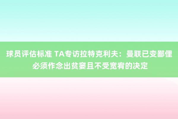 球员评估标准 TA专访拉特克利夫：曼联已变鄙俚 必须作念出贫窭且不受宽宥的决定