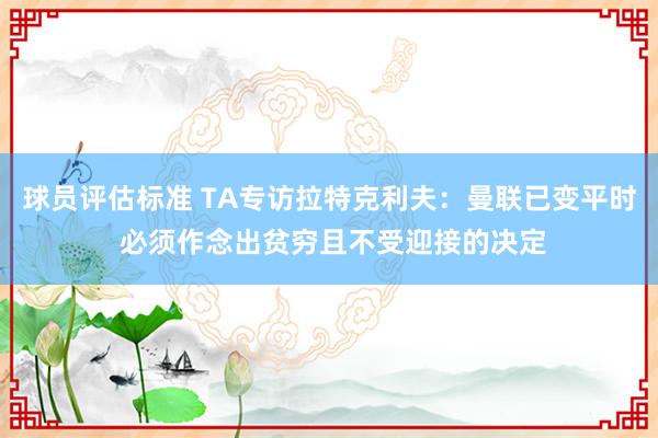 球员评估标准 TA专访拉特克利夫：曼联已变平时 必须作念出贫穷且不受迎接的决定