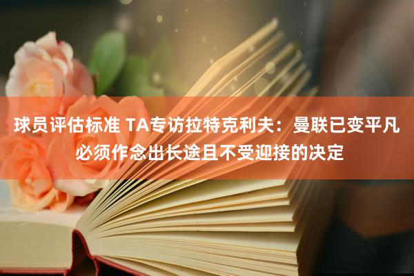 球员评估标准 TA专访拉特克利夫：曼联已变平凡 必须作念出长途且不受迎接的决定