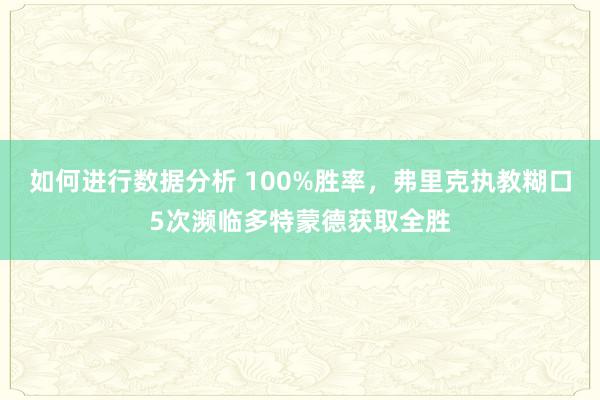 如何进行数据分析 100%胜率，弗里克执教糊口5次濒临多特蒙德获取全胜