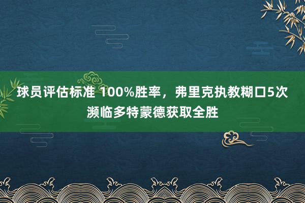 球员评估标准 100%胜率，弗里克执教糊口5次濒临多特蒙德获取全胜