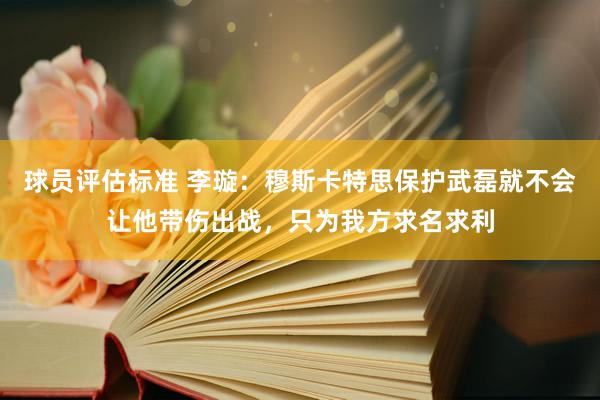 球员评估标准 李璇：穆斯卡特思保护武磊就不会让他带伤出战，只为我方求名求利