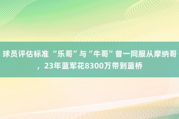 球员评估标准 “乐哥”与“牛哥”曾一同服从摩纳哥，23年蓝军花8300万带到蓝桥