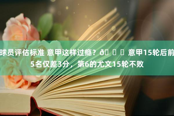 球员评估标准 意甲这样过瘾？😏意甲15轮后前5名仅差3分，第6的尤文15轮不败