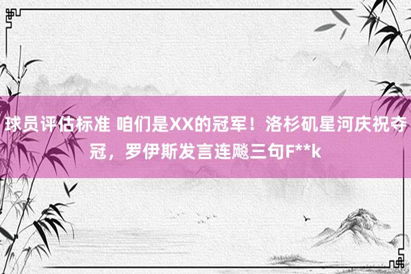 球员评估标准 咱们是XX的冠军！洛杉矶星河庆祝夺冠，罗伊斯发言连飚三句F**k