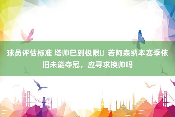 球员评估标准 塔帅已到极限❓若阿森纳本赛季依旧未能夺冠，应寻求换帅吗