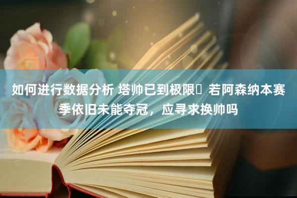 如何进行数据分析 塔帅已到极限❓若阿森纳本赛季依旧未能夺冠，应寻求换帅吗