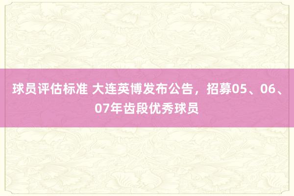 球员评估标准 大连英博发布公告，招募05、06、07年齿段优秀球员