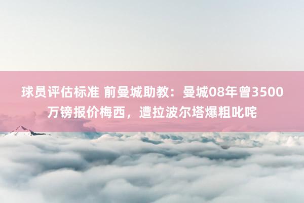 球员评估标准 前曼城助教：曼城08年曾3500万镑报价梅西，遭拉波尔塔爆粗叱咤