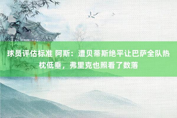 球员评估标准 阿斯：遭贝蒂斯绝平让巴萨全队热枕低垂，弗里克也照看了数落