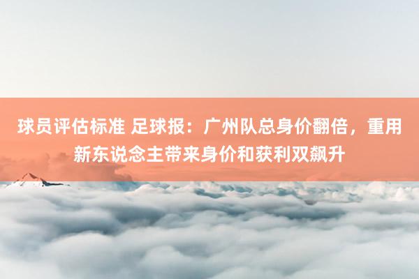 球员评估标准 足球报：广州队总身价翻倍，重用新东说念主带来身价和获利双飙升