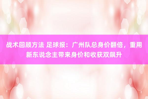 战术回顾方法 足球报：广州队总身价翻倍，重用新东说念主带来身价和收获双飙升