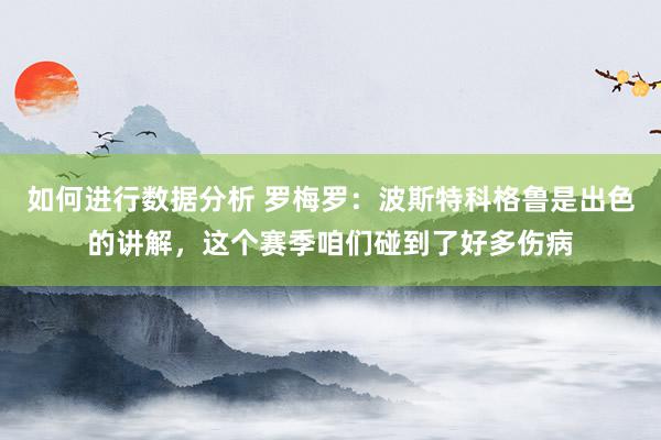 如何进行数据分析 罗梅罗：波斯特科格鲁是出色的讲解，这个赛季咱们碰到了好多伤病