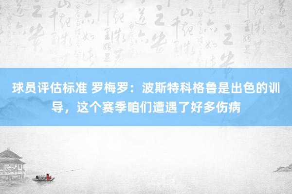 球员评估标准 罗梅罗：波斯特科格鲁是出色的训导，这个赛季咱们遭遇了好多伤病