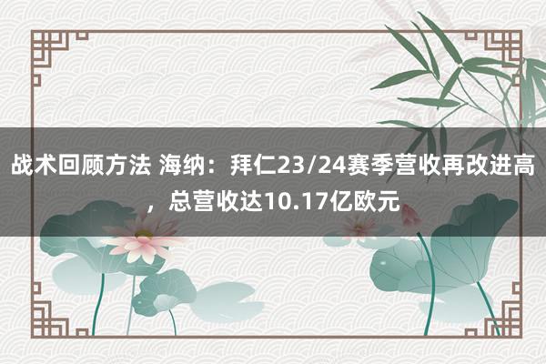 战术回顾方法 海纳：拜仁23/24赛季营收再改进高，总营收达10.17亿欧元